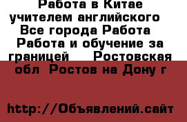 Работа в Китае учителем английского - Все города Работа » Работа и обучение за границей   . Ростовская обл.,Ростов-на-Дону г.